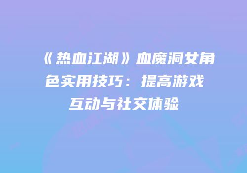 《热血江湖》血魔洞女角色实用技巧：提高游戏互动与社交体验