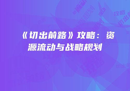《切出前路》攻略：资源流动与战略规划