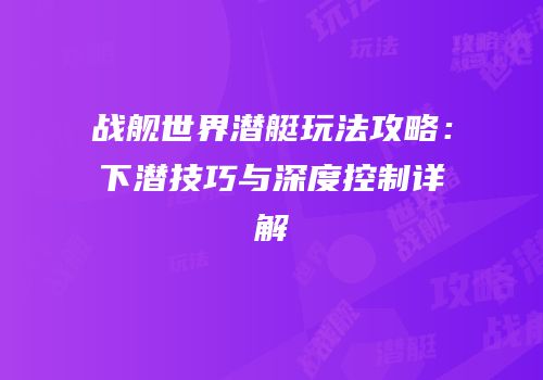 战舰世界潜艇玩法攻略：下潜技巧与深度控制详解