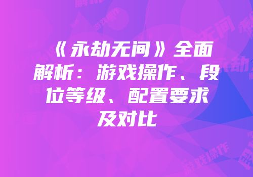 《永劫无间》全面解析：游戏操作、段位等级、配置要求及对比