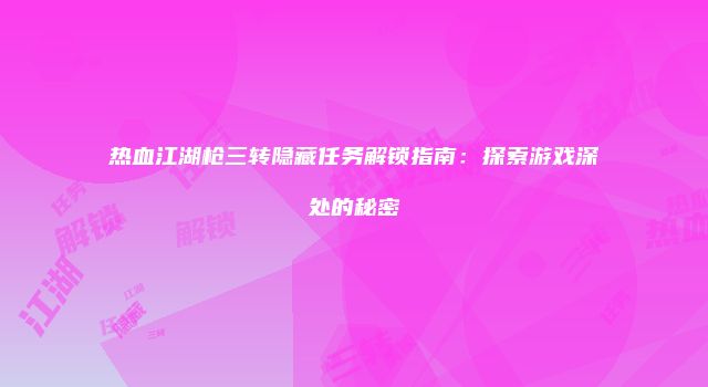 热血江湖枪三转隐藏任务解锁指南：探索游戏深处的秘密