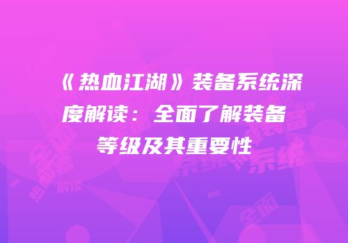 《热血江湖》装备系统深度解读：全面了解装备等级及其重要性