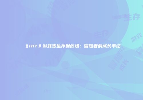 《HIT》游戏变生存训练场：冒险者的成长手记