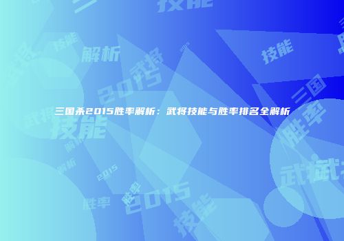 三国杀2015胜率解析：武将技能与胜率排名全解析
