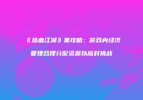 《热血江湖》集攻略：游戏内经济管理合理分配资源以应对挑战