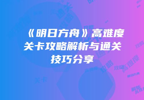 《明日方舟》高难度关卡攻略解析与通关技巧分享