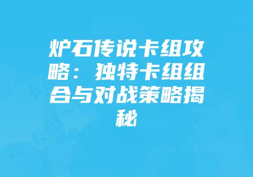 炉石传说卡组攻略：独特卡组组合与对战策略揭秘
