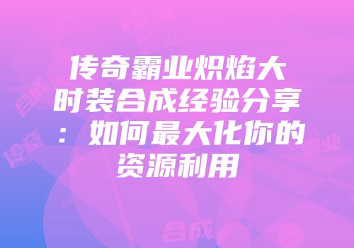 传奇霸业炽焰大时装合成经验分享：如何最大化你的资源利用