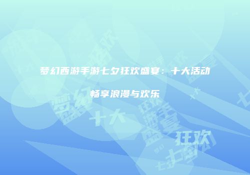 梦幻西游手游七夕狂欢盛宴：十大活动畅享浪漫与欢乐