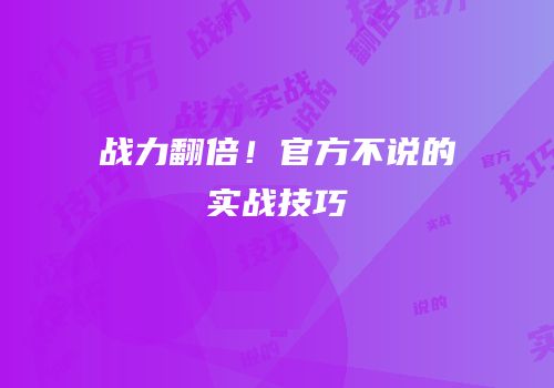 战力翻倍！官方不说的实战技巧