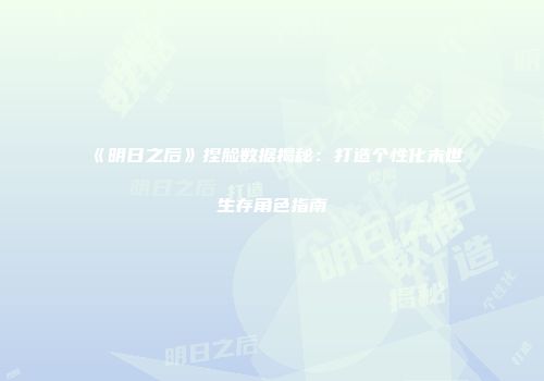 《明日之后》捏脸数据揭秘：打造个性化末世生存角色指南