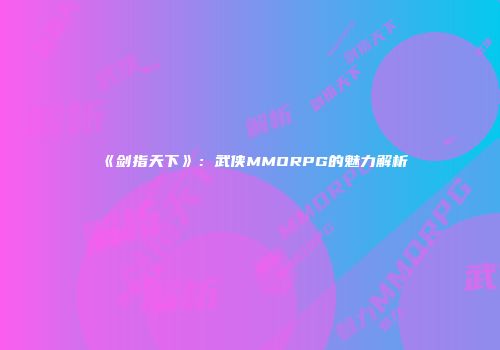 《剑指天下》：武侠MMORPG的魅力解析