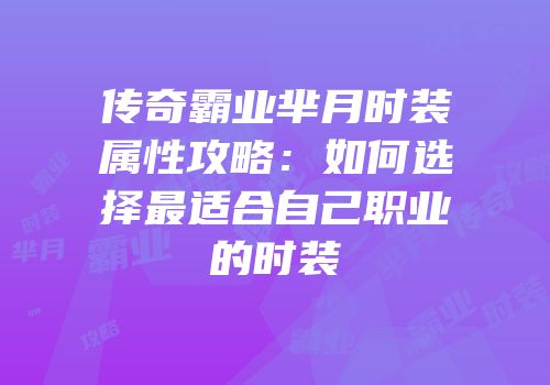 传奇霸业芈月时装属性攻略：如何选择最适合自己职业的时装