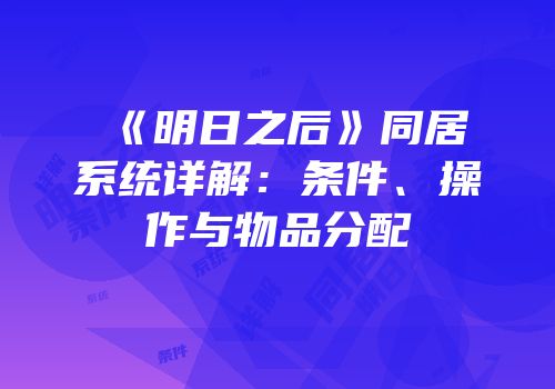 《明日之后》同居系统详解：条件、操作与物品分配