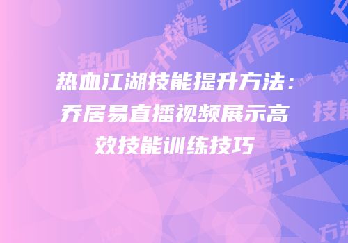 热血江湖技能提升方法：乔居易直播视频展示高效技能训练技巧