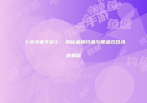 《逆水寒手游》：揭秘鱼塘钓鱼与鲤鱼双合汤的奥秘