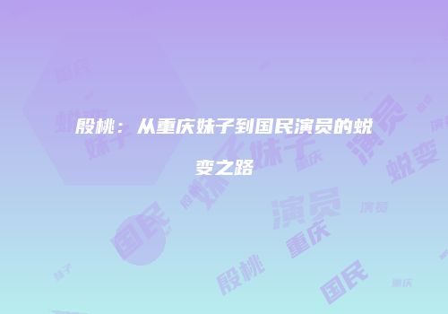 殷桃：从重庆妹子到国民演员的蜕变之路