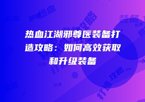热血江湖邪尊医装备打造攻略：如何高效获取和升级装备
