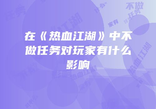 在《热血江湖》中不做任务对玩家有什么影响
