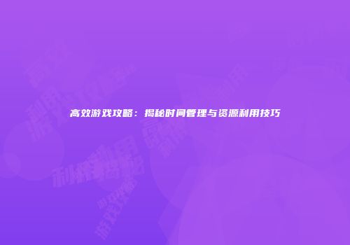 高效游戏攻略：揭秘时间管理与资源利用技巧