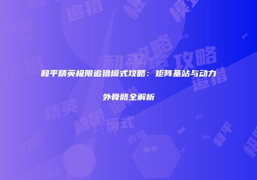 和平精英极限追猎模式攻略：矩阵基站与动力外骨骼全解析
