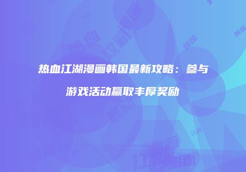 热血江湖漫画韩国最新攻略：参与游戏活动赢取丰厚奖励