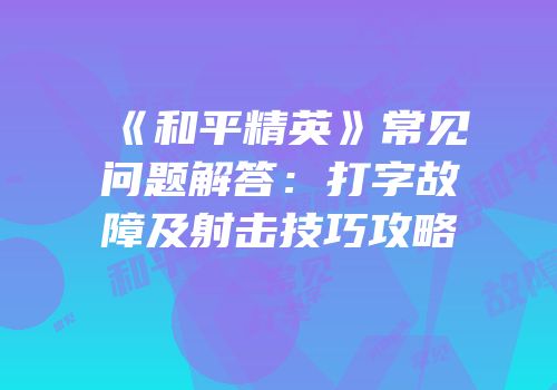 《和平精英》常见问题解答：打字故障及射击技巧攻略