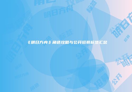 《明日方舟》角色攻略与公开招募标签汇总