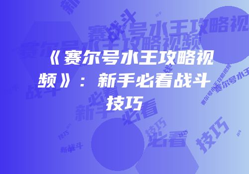 《赛尔号水王攻略视频》：新手必看战斗技巧