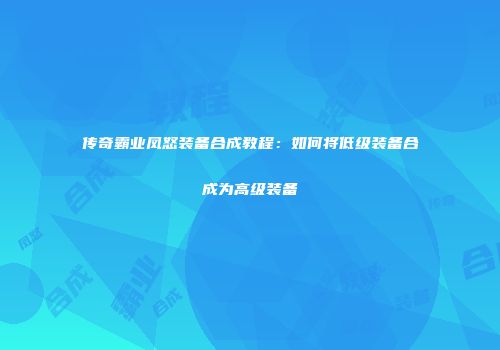 传奇霸业凤怒装备合成教程：如何将低级装备合成为高级装备