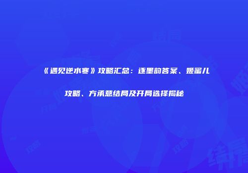 《遇见逆水寒》攻略汇总：逐墨韵答案、姬蜜儿攻略、方承意结局及开局选择揭秘