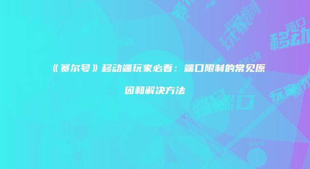 《赛尔号》移动端玩家必看:端口限制的常见原因和解决方法