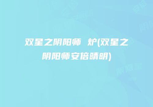 双星之阴阳师 炉(双星之阴阳师安倍晴明)