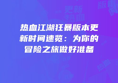 热血江湖狂暴版本更新时间速览：为你的冒险之旅做好准备