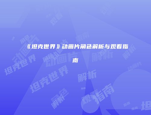 《坦克世界》动画片角色解析与观看指南