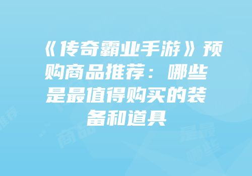 《传奇霸业手游》预购商品推荐：哪些是最值得购买的装备和道具