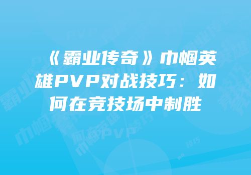 《霸业传奇》巾帼英雄PVP对战技巧：如何在竞技场中制胜