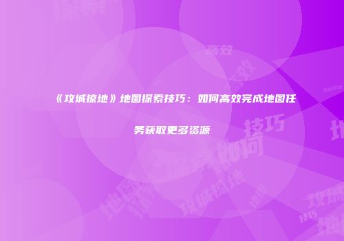 《攻城掠地》地图探索技巧：如何高效完成地图任务获取更多资源