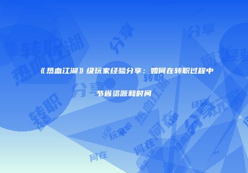 《热血江湖》级玩家经验分享：如何在转职过程中节省资源和时间
