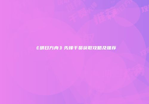 《明日方舟》先锋干员获取攻略及推荐