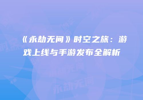 《永劫无间》时空之旅：游戏上线与手游发布全解析