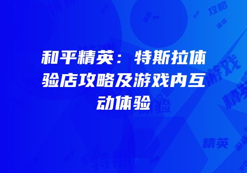 和平精英：特斯拉体验店攻略及游戏内互动体验