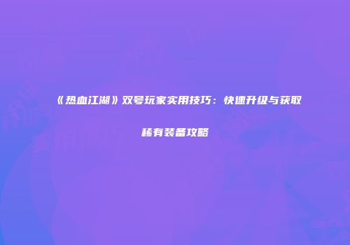 《热血江湖》双号玩家实用技巧：快速升级与获取稀有装备攻略