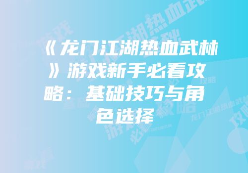 《龙门江湖热血武林》游戏新手必看攻略：基础技巧与角色选择