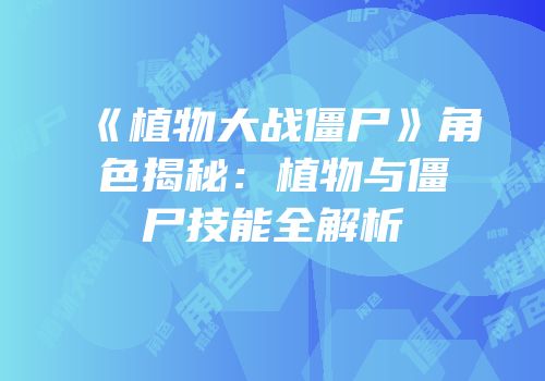 《植物大战僵尸》角色揭秘：植物与僵尸技能全解析