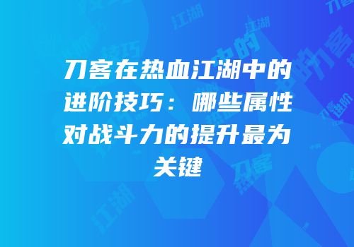 刀客在热血江湖中的进阶技巧：哪些属性对战斗力的提升最为关键