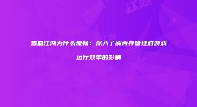 热血江湖为什么流畅：深入了解内存管理对游戏运行效率的影响