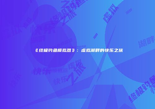 《终极钓鱼模拟器》：虚拟湖畔的快乐之旅