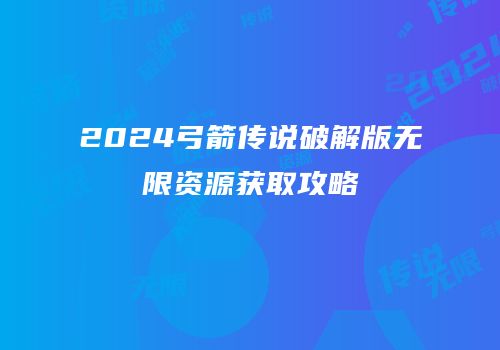 2024弓箭传说破解版无限资源获取攻略