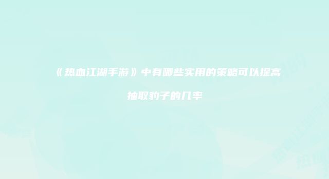 《热血江湖手游》中有哪些实用的策略可以提高抽取豹子的几率